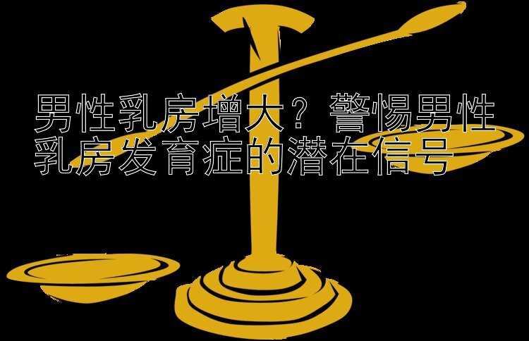 男性乳房增大？警惕男性乳房发育症的潜在信号