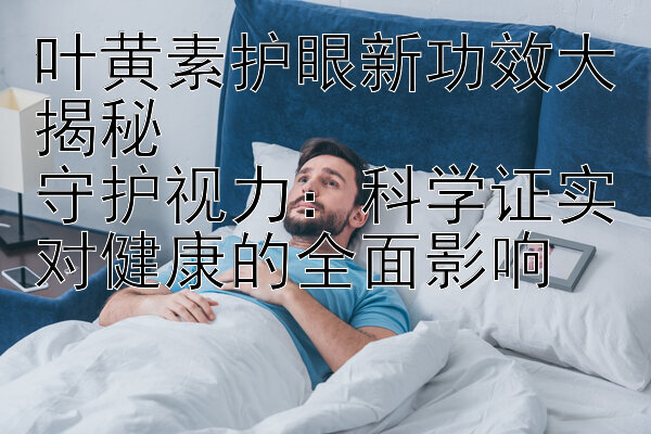 叶黄素护眼新功效大揭秘  
守护视力：科学证实对健康的全面影响