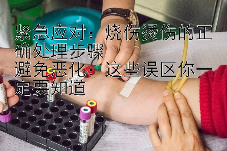 紧急应对：烧伤烫伤的正确处理步骤  
避免恶化：这些误区你一定要知道