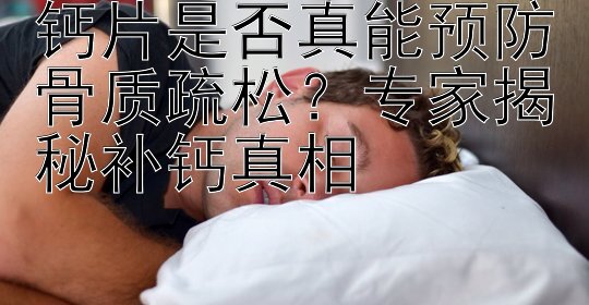 钙片是否真能预防骨质疏松？专家揭秘补钙真相