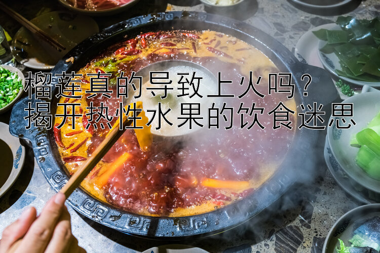 榴莲真的导致上火吗？  
揭开热性水果的饮食迷思