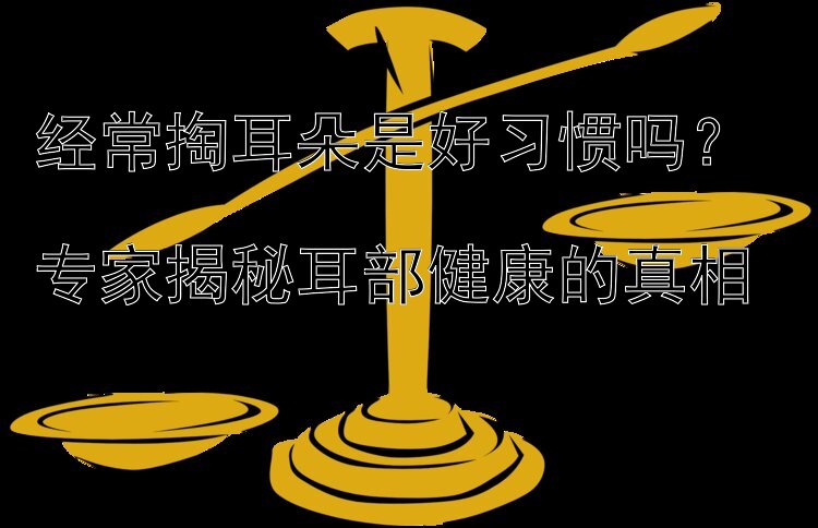 经常掏耳朵是好习惯吗？  
专家揭秘耳部健康的真相