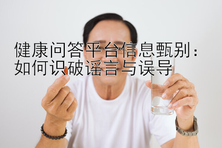 健康问答平台信息甄别：如何识破谣言与误导