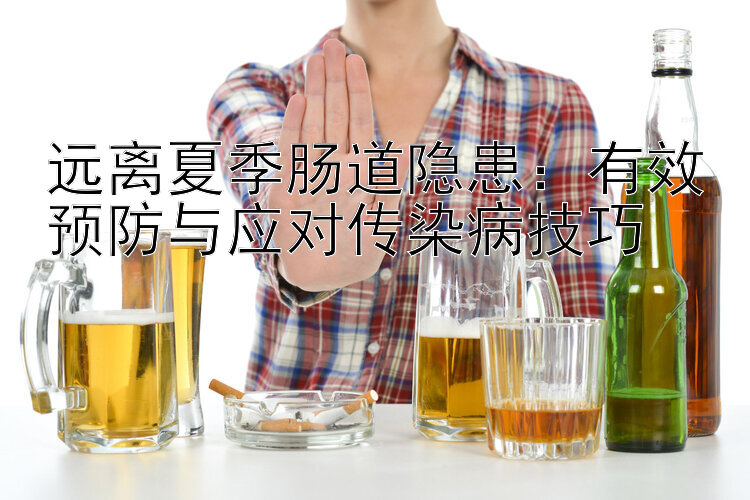 远离夏季肠道隐患：有效预防与应对传染病技巧