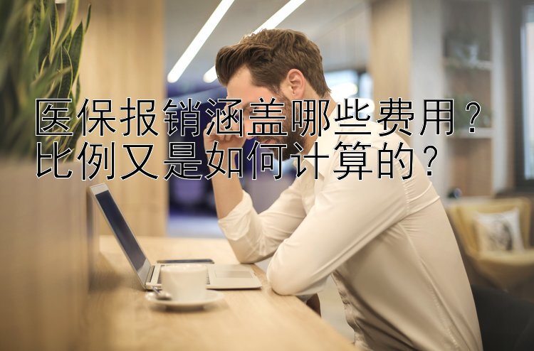 医保报销涵盖哪些费用？比例又是如何计算的？