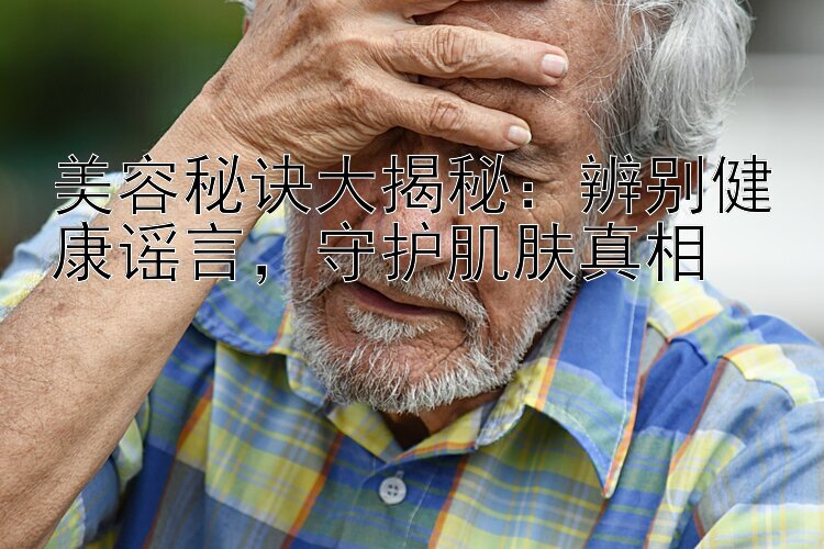 美容秘诀大揭秘：辨别健康谣言守护肌肤真相