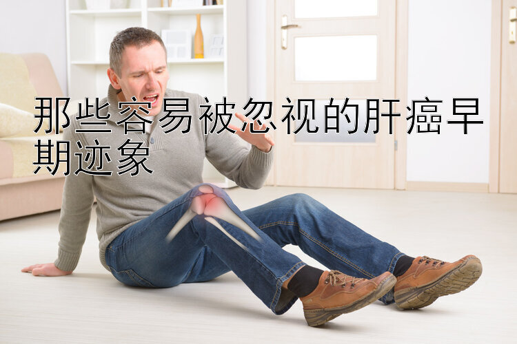 那些容易被忽视的肝癌早期迹象