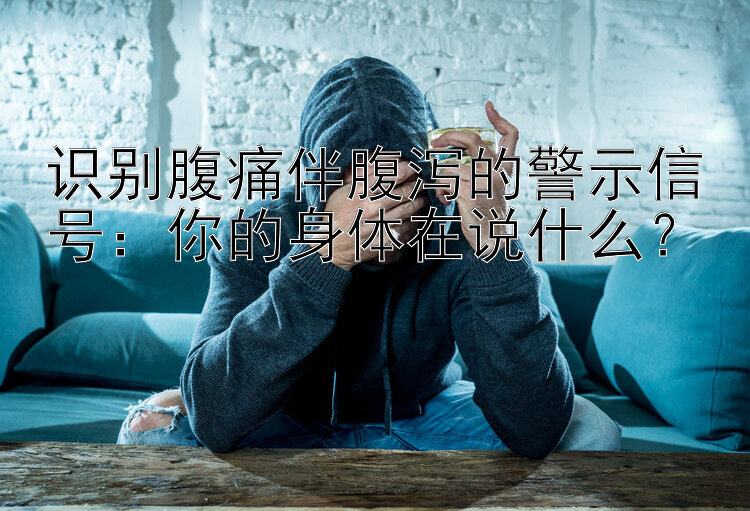 识别腹痛伴腹泻的警示信号：你的身体在说什么？