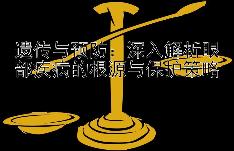 遗传与预防：深入解析眼部疾病的根源与保护策略