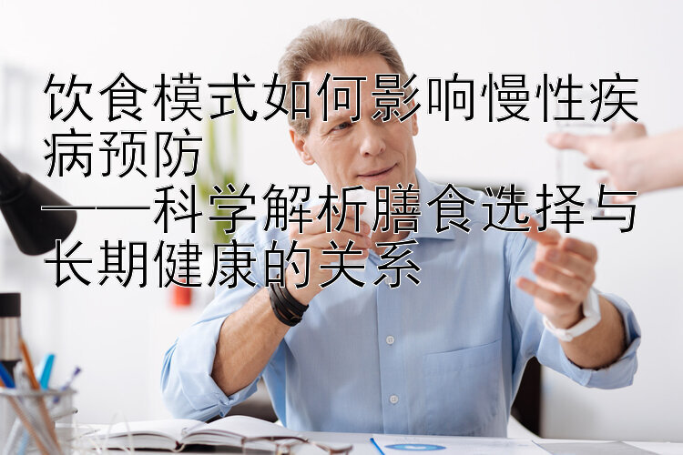 饮食模式如何影响慢性疾病预防  
——科学解析膳食选择与长期健康的关系