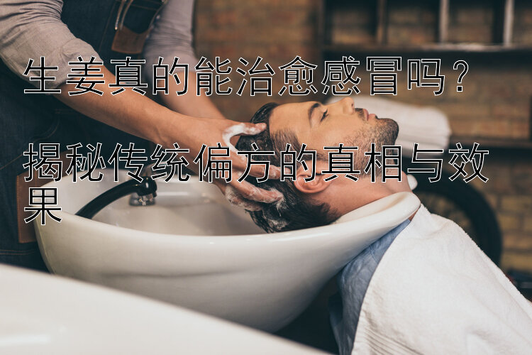 生姜真的能治愈感冒吗？  
揭秘传统偏方的真相与效果