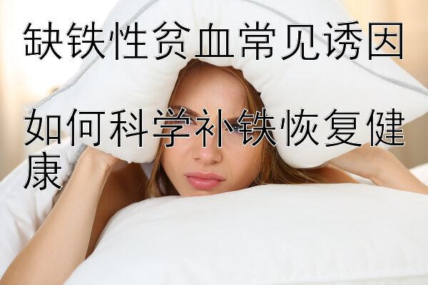 缺铁性贫血常见诱因  
如何科学补铁恢复健康