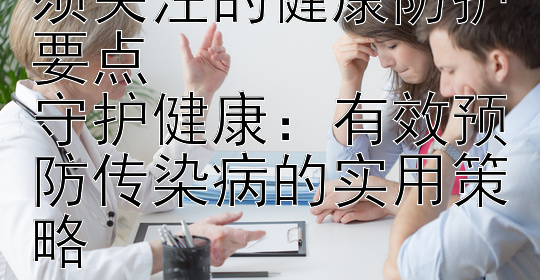 远离传染病：你必须关注的健康防护要点  
守护健康：有效预防传染病的实用策略