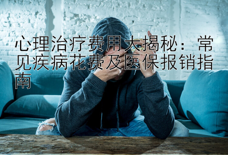 心理治疗费用大揭秘：常见疾病花费及医保报销指南