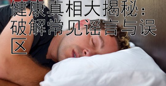 健康真相大揭秘：破解常见谣言与误区