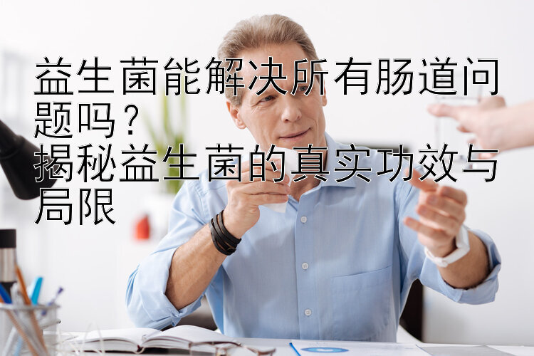 益生菌能解决所有肠道问题吗？  
揭秘益生菌的真实功效与局限