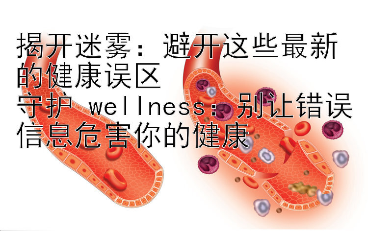 揭开迷雾：避开这些最新的健康误区  
守护 wellness：别让错误信息危害你的健康