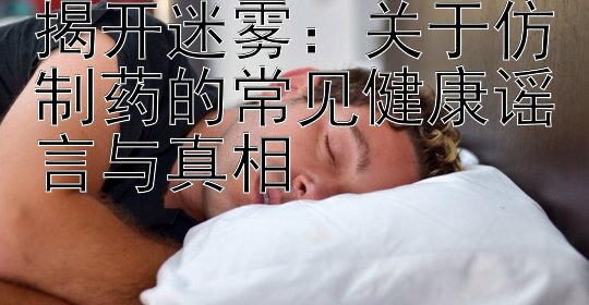 揭开迷雾：关于仿制药的常见健康谣言与真相