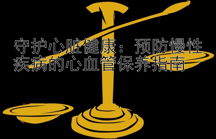 守护心脏健康：大发彩票快三计划 预防慢性疾病的心血管保养指南