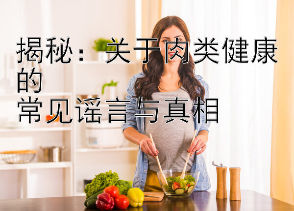 揭秘：关于肉类健康的  
常见谣言与真相