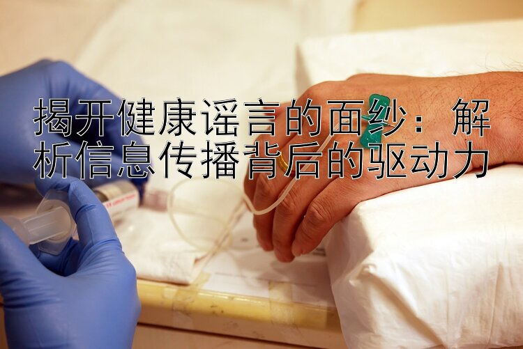 揭开健康谣言的面纱：彩神吉林快三计划全能 解析信息传播背后的驱动力