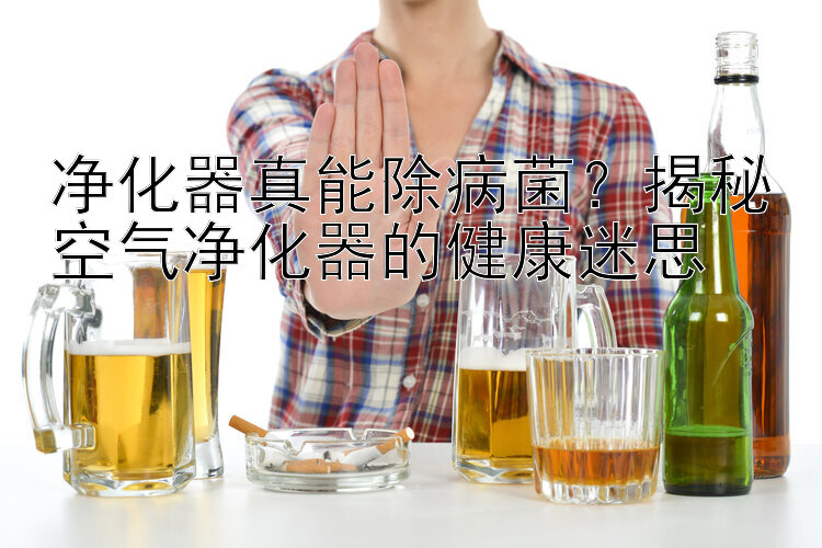 净化器真能除病菌？揭秘空气净化器的健康迷思