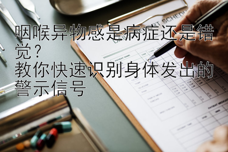 咽喉异物感是病症还是错觉？  
教你快速识别身体发出的警示信号