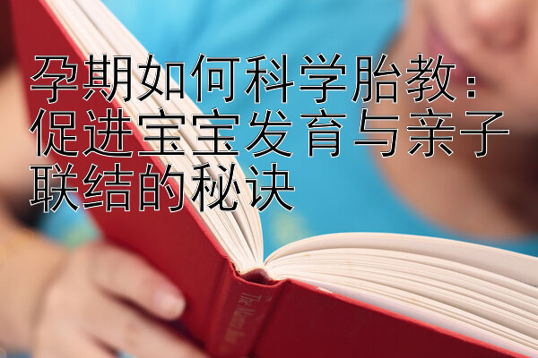 孕期如何科学胎教：促进宝宝发育与亲子联结的秘诀