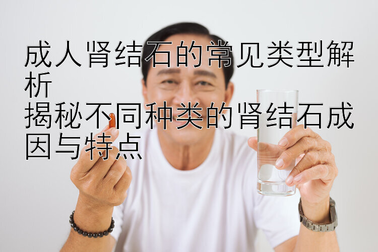 成人肾结石的常见类型解析  
揭秘不同种类的肾结石成因与特点