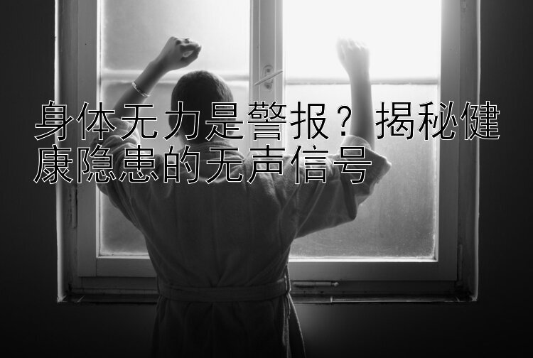 身体无力是警报？揭秘健康隐患的无声信号