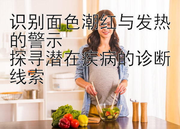 识别面色潮红与发热的警示  
探寻潜在疾病的诊断线索