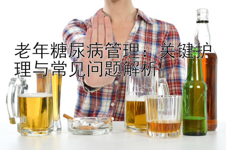 老年糖尿病管理：关键护理与常见问题解析