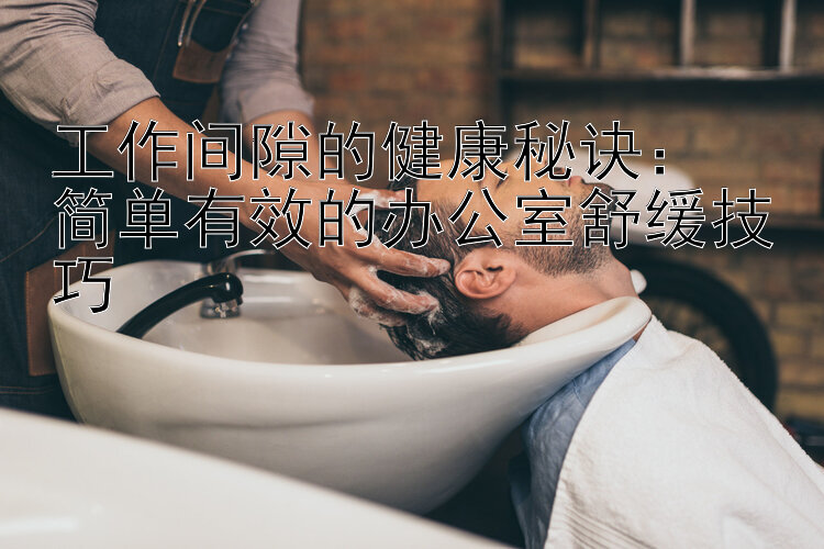 工作间隙的健康秘诀：  
简单有效的办公室舒缓技巧