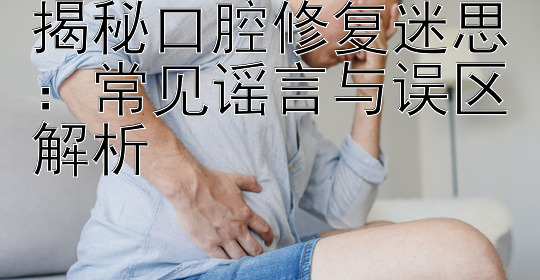 揭秘口腔修复迷思：常见谣言与误区解析