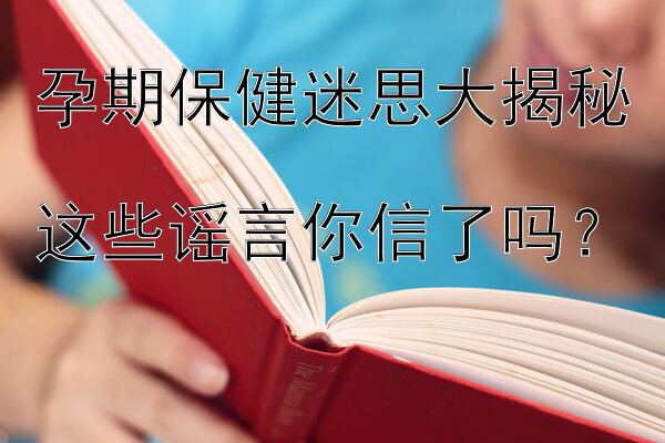 孕期保健迷思大揭秘  
这些谣言你信了吗？