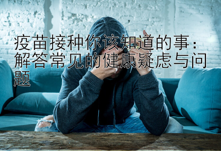 疫苗接种你该知道的事：解答常见的健康疑虑与问题