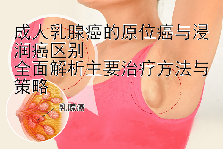 成人乳腺癌的原位癌与浸润癌区别  
全面解析主要治疗方法与策略