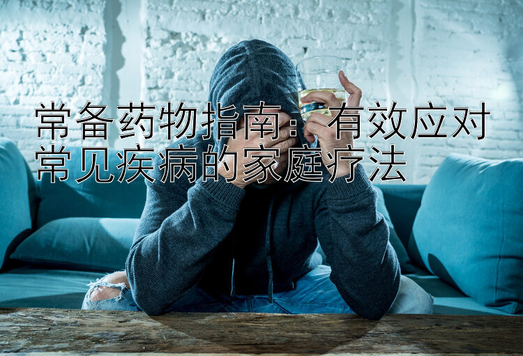 常备药物指南：有效应对常见疾病的家庭疗法