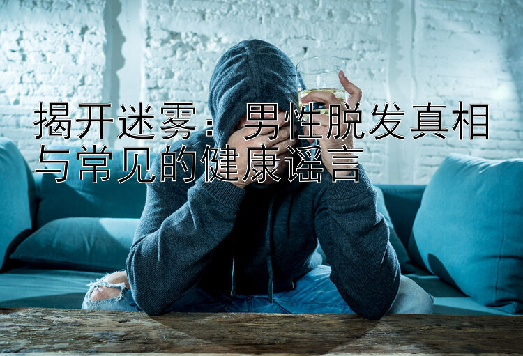 揭开迷雾：男性脱发真相与常见的健康谣言