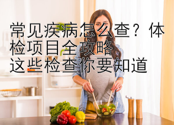 常见疾病怎么查？体检项目全攻略  
这些检查你要知道