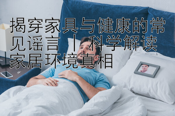 揭穿家具与健康的常见谣言  科学解读家居环境真相