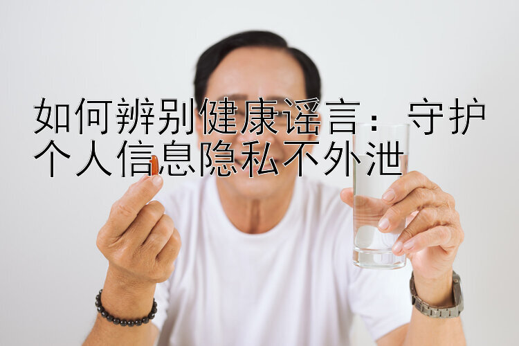 如何辨别健康谣言：守护个人信息隐私不外泄