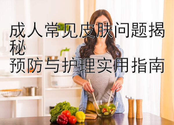 成人常见皮肤问题揭秘  
预防与护理实用指南