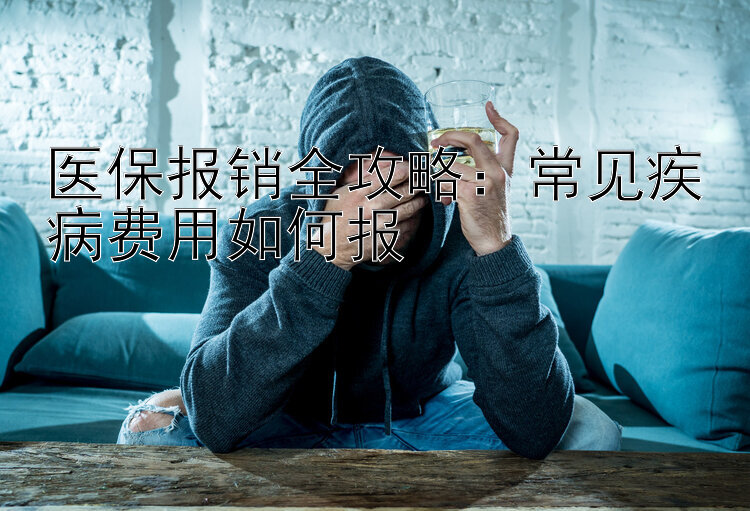 医保报销全攻略：常见疾病费用如何报