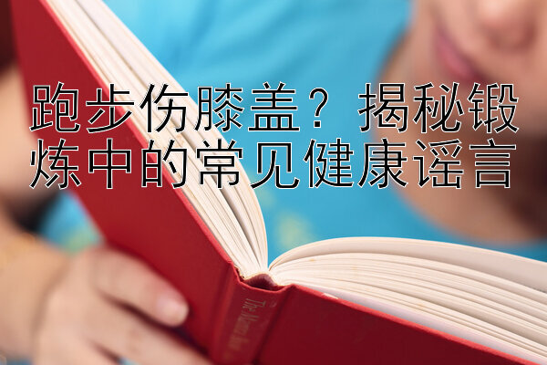 跑步伤膝盖？揭秘锻炼中的常见健康谣言