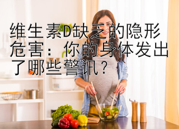 维生素D缺乏的隐形危害：你的身体发出了哪些警讯？