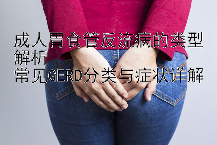 成人胃食管反流病的类型解析  
常见GERD分类与症状详解