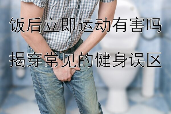 饭后立即运动有害吗  
揭穿常见的健身误区