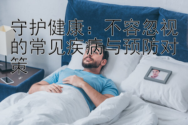 守护健康：不容忽视的常见疾病与预防对策