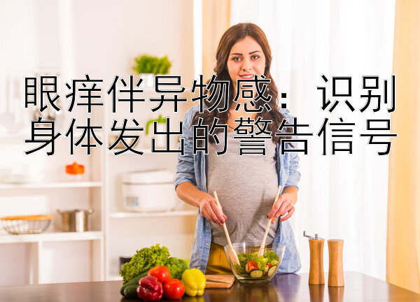 眼痒伴异物感：识别身体发出的警告信号